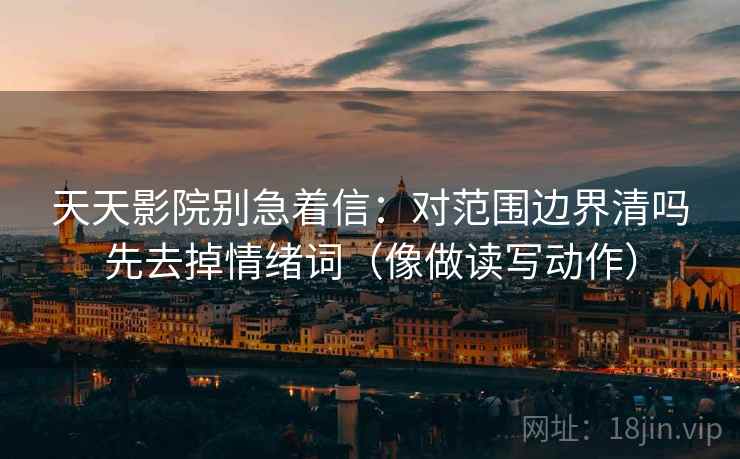 天天影院别急着信:对范围边界清吗先去掉情绪词(像做读写动作) 天天影院别急着信:对范围边界清吗先去掉情绪词(像做读写动作)