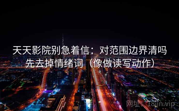 天天影院别急着信:对范围边界清吗先去掉情绪词(像做读写动作) 天天影院别急着信:对范围边界清吗先去掉情绪词(像做读写动作)