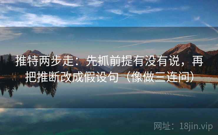 推特两步走:先抓前提有没有说,再把推断改成假设句(像做三连问) 推特两步走:先抓前提有没有说,再把推断改成假设句(像做三连问)