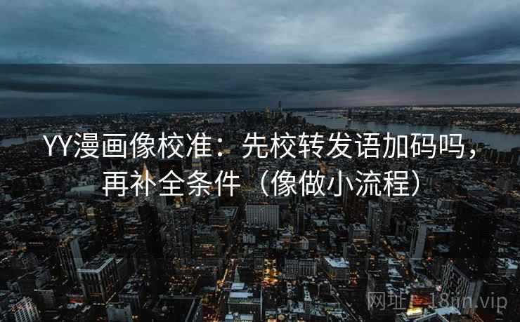 YY漫画像校准：先校转发语加码吗，再补全条件（像做小流程）
