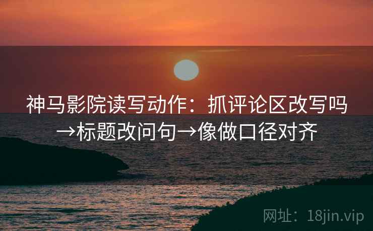 神马影院读写动作:抓评论区改写吗→标题改问句→像做口径对齐 神马影院读写动作:抓评论区改写吗→标题改问句→像做口径对齐