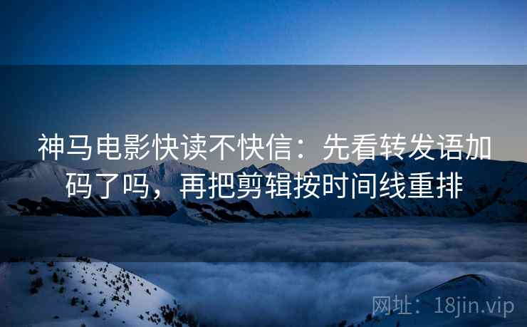 神马电影快读不快信:先看转发语加码了吗,再把剪辑按时间线重排 神马电影快读不快信:先看转发语加码了吗,再把剪辑按时间线重排