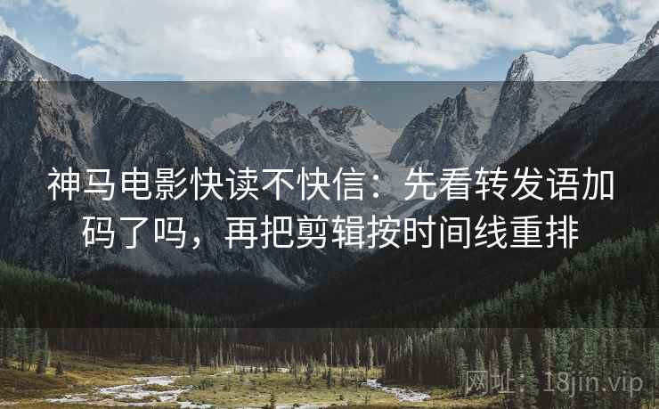 神马电影快读不快信:先看转发语加码了吗,再把剪辑按时间线重排 神马电影快读不快信:先看转发语加码了吗,再把剪辑按时间线重排