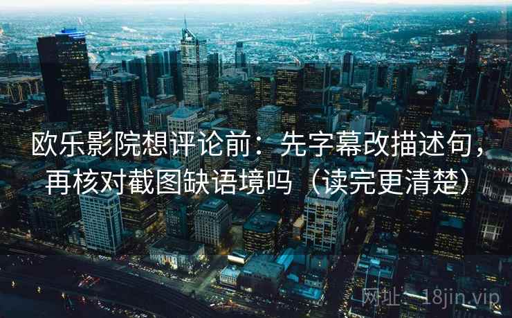 欧乐影院想评论前：先字幕改描述句，再核对截图缺语境吗（读完更清楚）
