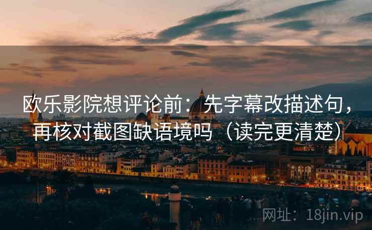欧乐影院想评论前：先字幕改描述句，再核对截图缺语境吗（读完更清楚）