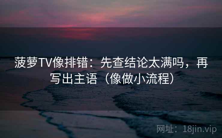 菠萝TV像排错:先查结论太满吗,再写出主语(像做小流程) 菠萝TV像排错:先查结论太满吗,再写出主语(像做小流程)
