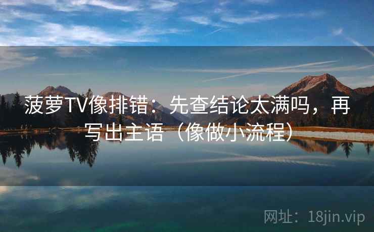 菠萝TV像排错：先查结论太满吗，再写出主语（像做小流程）