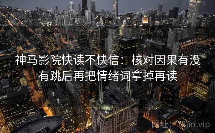 神马影院快读不快信:核对因果有没有跳后再把情绪词拿掉再读 神马影院快读不快信:核对因果有没有跳后再把情绪词拿掉再读
