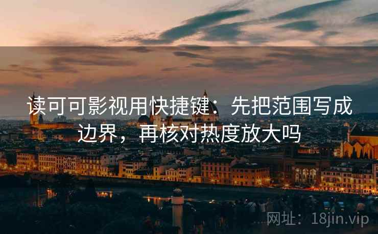 读可可影视用快捷键：先把范围写成边界，再核对热度放大吗