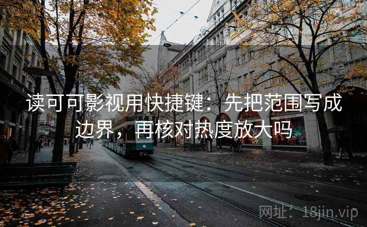 读可可影视用快捷键：先把范围写成边界，再核对热度放大吗