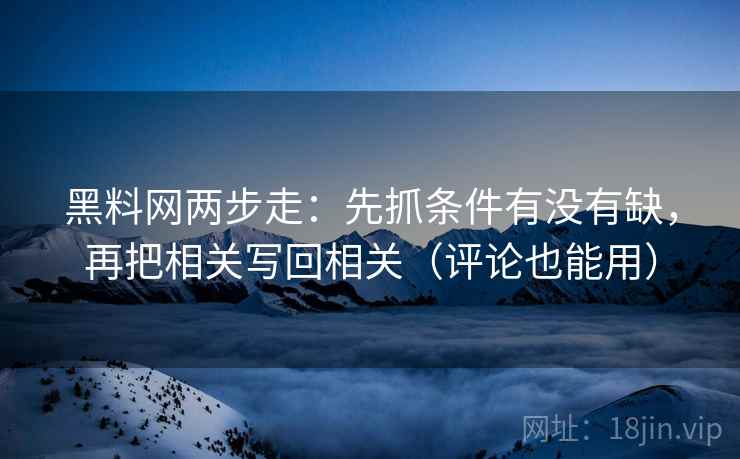 黑料网两步走:先抓条件有没有缺,再把相关写回相关(评论也能用) 黑料网两步走:先抓条件有没有缺,再把相关写回相关(评论也能用)