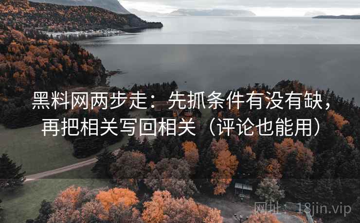 黑料网两步走:先抓条件有没有缺,再把相关写回相关(评论也能用) 黑料网两步走:先抓条件有没有缺,再把相关写回相关(评论也能用)