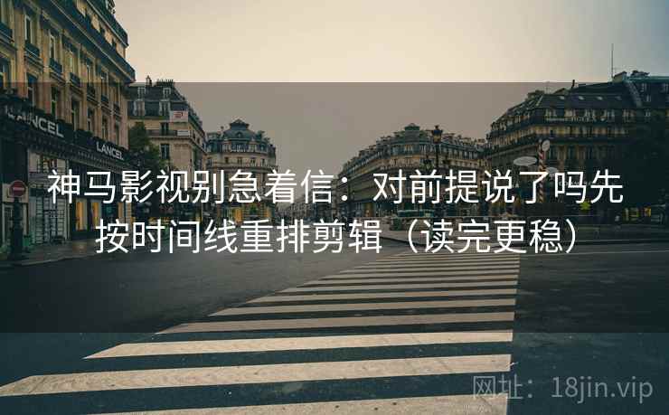 神马影视别急着信：对前提说了吗先按时间线重排剪辑（读完更稳）