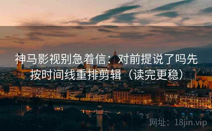 神马影视别急着信:对前提说了吗先按时间线重排剪辑(读完更稳) 神马影视别急着信:对前提说了吗先按时间线重排剪辑(读完更稳)