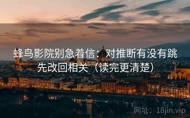 蜂鸟影院别急着信：对推断有没有跳先改回相关（读完更清楚）