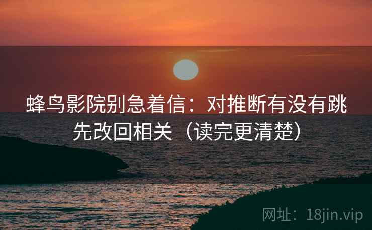 蜂鸟影院别急着信：对推断有没有跳先改回相关（读完更清楚）