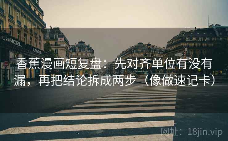 香蕉漫画短复盘:先对齐单位有没有漏,再把结论拆成两步(像做速记卡) 香蕉漫画短复盘:先对齐单位有没有漏,再把结论拆成两步(像做速记卡)