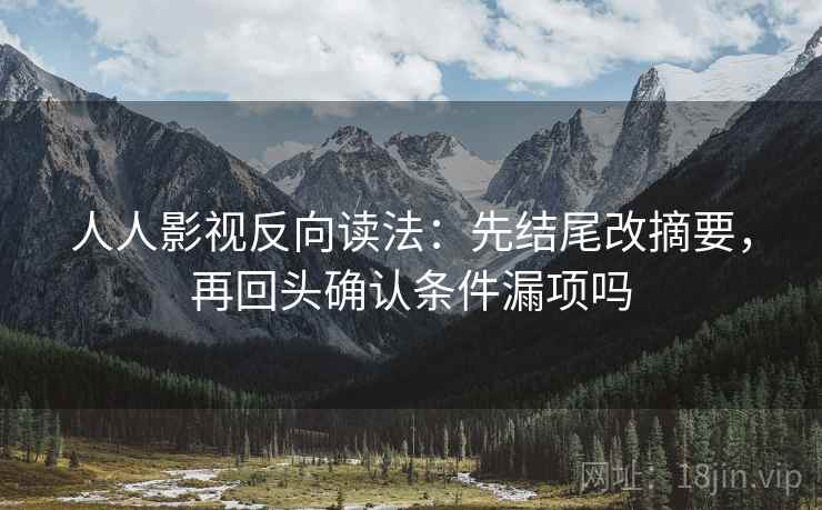 人人影视反向读法:先结尾改摘要,再回头确认条件漏项吗 人人影视反向读法:先结尾改摘要,再回头确认条件漏项吗