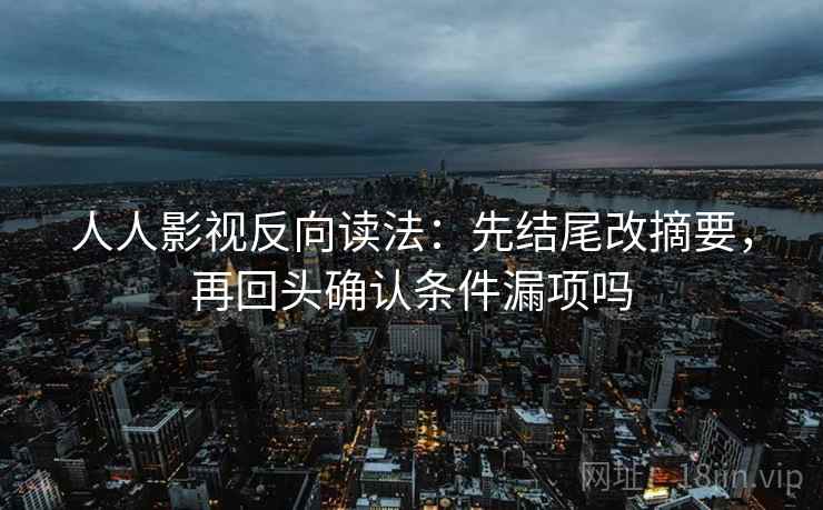 人人影视反向读法:先结尾改摘要,再回头确认条件漏项吗 人人影视反向读法:先结尾改摘要,再回头确认条件漏项吗