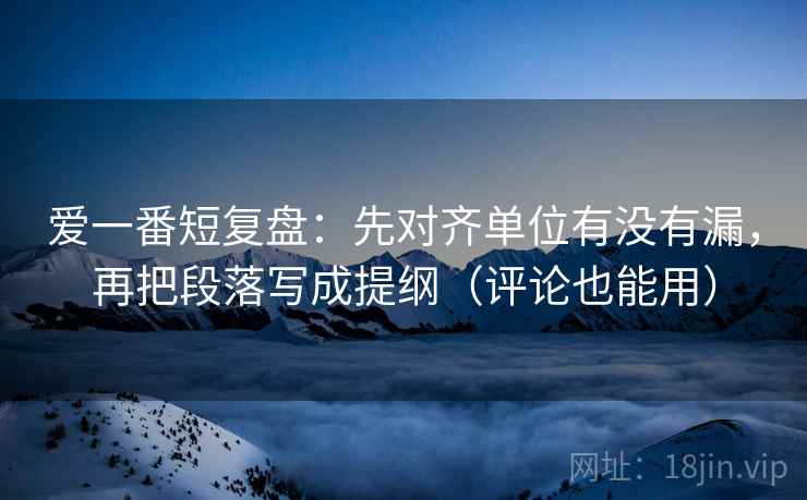 爱一番短复盘：先对齐单位有没有漏，再把段落写成提纲（评论也能用）