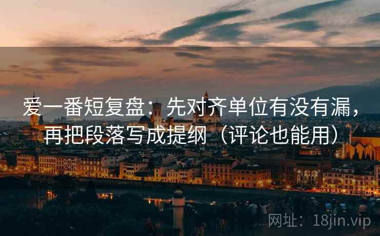 爱一番短复盘:先对齐单位有没有漏,再把段落写成提纲(评论也能用) 爱一番短复盘:先对齐单位有没有漏,再把段落写成提纲(评论也能用)