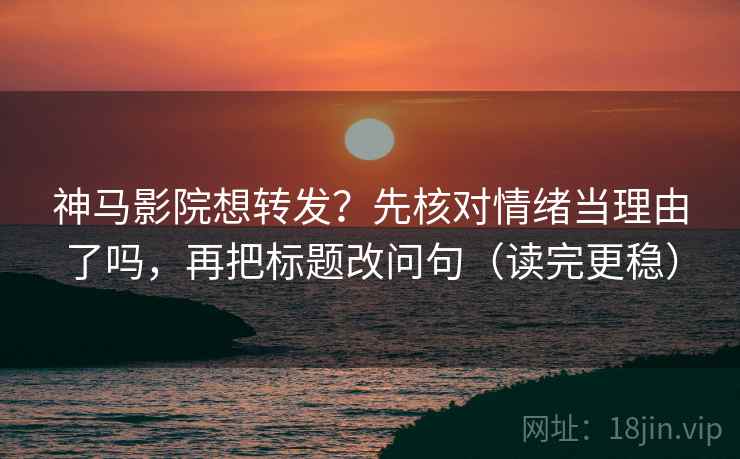 神马影院想转发？先核对情绪当理由了吗，再把标题改问句（读完更稳）