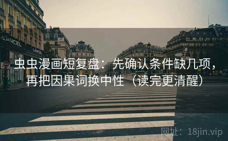 虫虫漫画短复盘:先确认条件缺几项,再把因果词换中性(读完更清醒) 虫虫漫画短复盘:先确认条件缺几项,再把因果词换中性(读完更清醒)