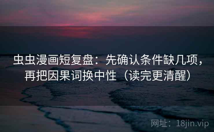 虫虫漫画短复盘:先确认条件缺几项,再把因果词换中性(读完更清醒) 虫虫漫画短复盘:先确认条件缺几项,再把因果词换中性(读完更清醒)