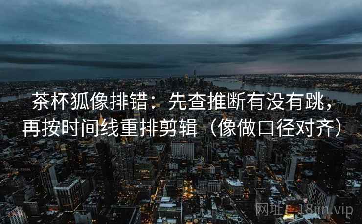 茶杯狐像排错:先查推断有没有跳,再按时间线重排剪辑(像做口径对齐) 茶杯狐像排错:先查推断有没有跳,再按时间线重排剪辑(像做口径对齐)