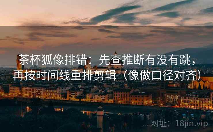 茶杯狐像排错:先查推断有没有跳,再按时间线重排剪辑(像做口径对齐) 茶杯狐像排错:先查推断有没有跳,再按时间线重排剪辑(像做口径对齐)