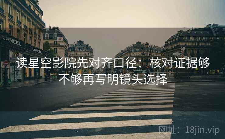 读星空影院先对齐口径：核对证据够不够再写明镜头选择