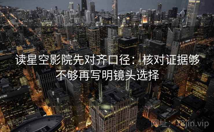 读星空影院先对齐口径:核对证据够不够再写明镜头选择 读星空影院先对齐口径:核对证据够不够再写明镜头选择