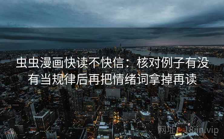虫虫漫画快读不快信:核对例子有没有当规律后再把情绪词拿掉再读 虫虫漫画快读不快信:核对例子有没有当规律后再把情绪词拿掉再读