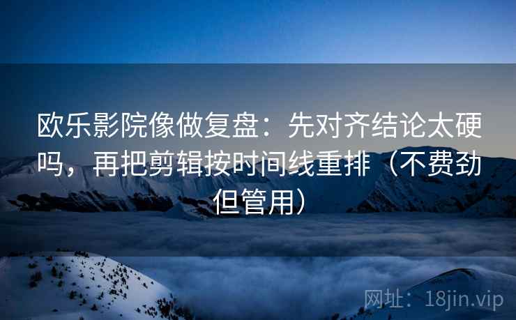 欧乐影院像做复盘:先对齐结论太硬吗,再把剪辑按时间线重排(不费劲但管用) 欧乐影院像做复盘:先对齐结论太硬吗,再把剪辑按时间线重排(不费劲但管用)