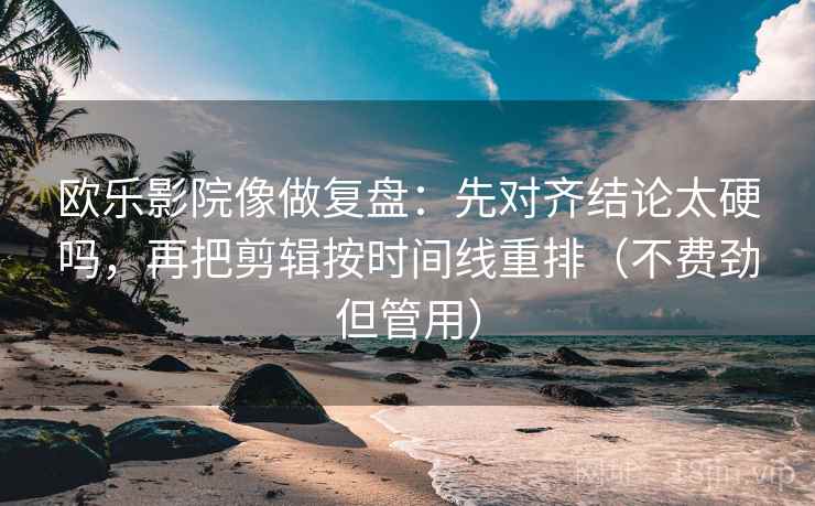 欧乐影院像做复盘:先对齐结论太硬吗,再把剪辑按时间线重排(不费劲但管用) 欧乐影院像做复盘:先对齐结论太硬吗,再把剪辑按时间线重排(不费劲但管用)