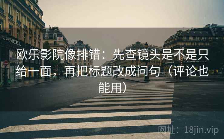 欧乐影院像排错：先查镜头是不是只给一面，再把标题改成问句（评论也能用）