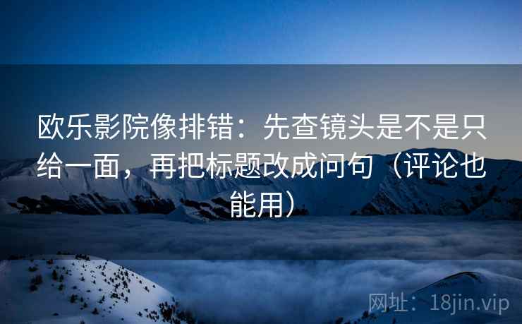 欧乐影院像排错:先查镜头是不是只给一面,再把标题改成问句(评论也能用) 欧乐影院像排错:先查镜头是不是只给一面,再把标题改成问句(评论也能用)