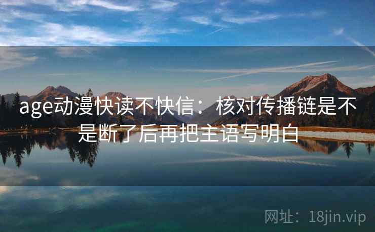 age动漫快读不快信:核对传播链是不是断了后再把主语写明白 age动漫快读不快信:核对传播链是不是断了后再把主语写明白