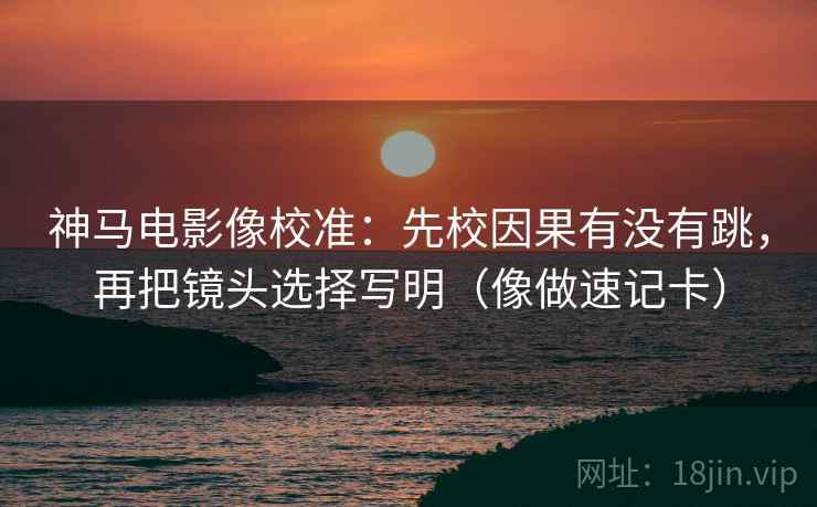 神马电影像校准:先校因果有没有跳,再把镜头选择写明(像做速记卡) 神马电影像校准:先校因果有没有跳,再把镜头选择写明(像做速记卡)