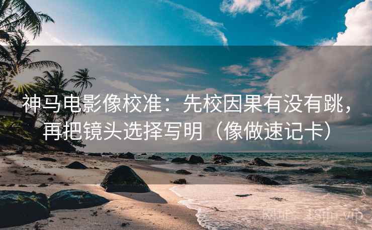 神马电影像校准:先校因果有没有跳,再把镜头选择写明(像做速记卡) 神马电影像校准:先校因果有没有跳,再把镜头选择写明(像做速记卡)