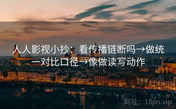 人人影视小抄:看传播链断吗→做统一对比口径→像做读写动作 人人影视小抄:看传播链断吗→做统一对比口径→像做读写动作