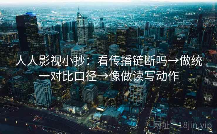 人人影视小抄:看传播链断吗→做统一对比口径→像做读写动作 人人影视小抄:看传播链断吗→做统一对比口径→像做读写动作