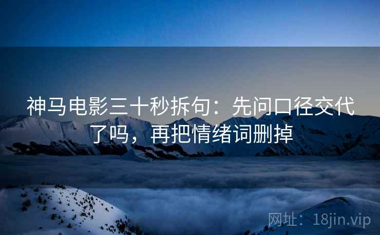 神马电影三十秒拆句:先问口径交代了吗,再把情绪词删掉 神马电影三十秒拆句:先问口径交代了吗,再把情绪词删掉