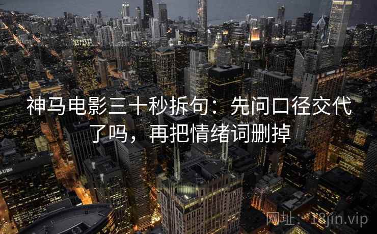神马电影三十秒拆句:先问口径交代了吗,再把情绪词删掉 神马电影三十秒拆句:先问口径交代了吗,再把情绪词删掉