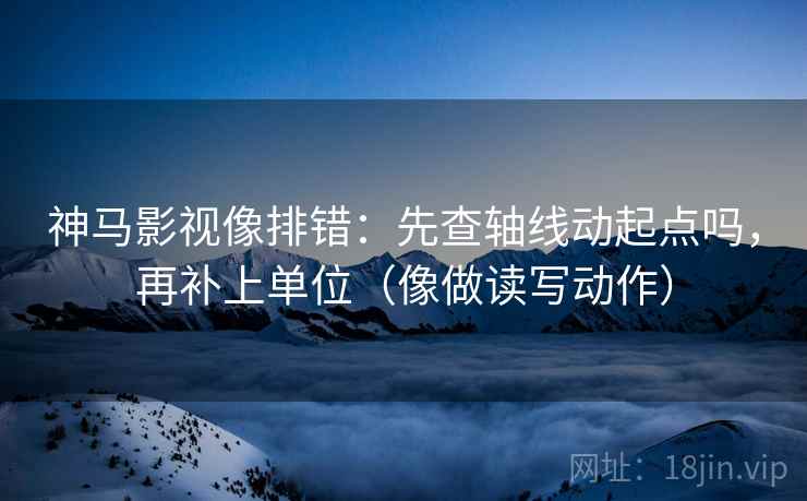 神马影视像排错:先查轴线动起点吗,再补上单位(像做读写动作) 神马影视像排错:先查轴线动起点吗,再补上单位(像做读写动作)
