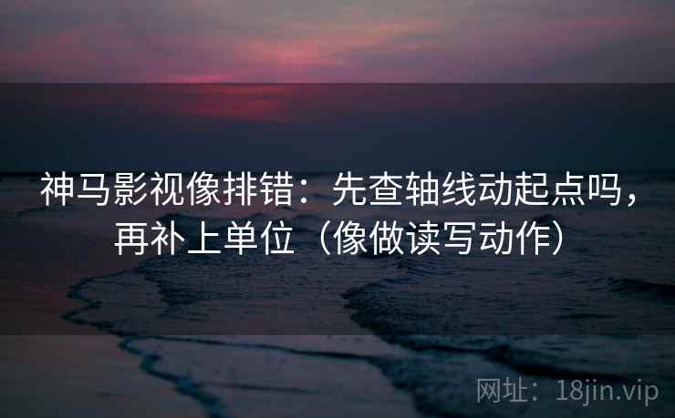 神马影视像排错:先查轴线动起点吗,再补上单位(像做读写动作) 神马影视像排错:先查轴线动起点吗,再补上单位(像做读写动作)