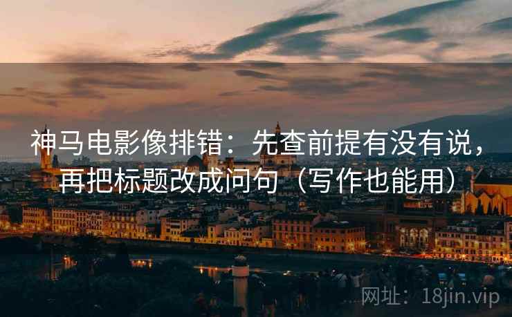 神马电影像排错：先查前提有没有说，再把标题改成问句（写作也能用）