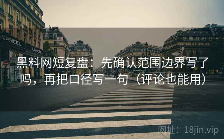 黑料网短复盘:先确认范围边界写了吗,再把口径写一句(评论也能用) 黑料网短复盘:先确认范围边界写了吗,再把口径写一句(评论也能用)