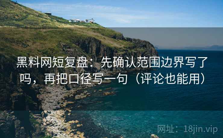 黑料网短复盘:先确认范围边界写了吗,再把口径写一句(评论也能用) 黑料网短复盘:先确认范围边界写了吗,再把口径写一句(评论也能用)