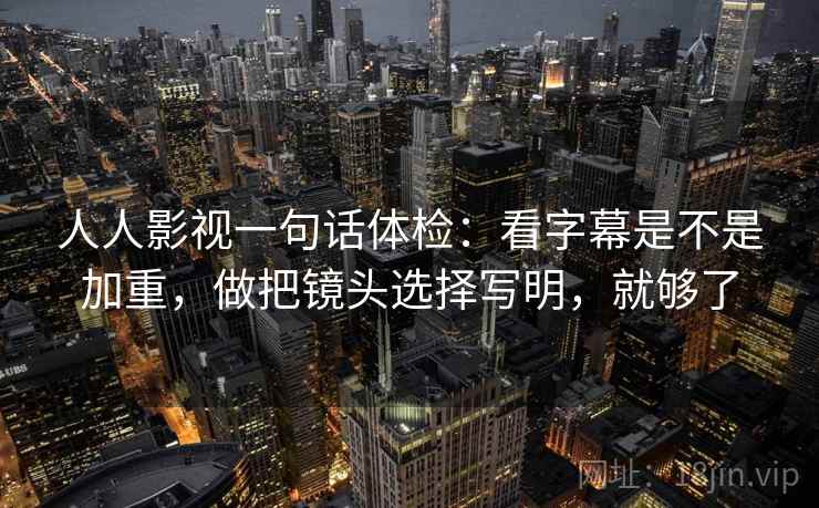 人人影视一句话体检:看字幕是不是加重,做把镜头选择写明,就够了 人人影视一句话体检:看字幕是不是加重,做把镜头选择写明,就够了